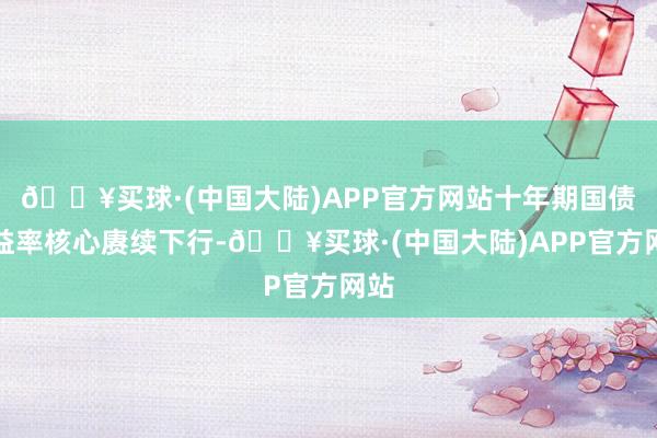 🔥买球·(中国大陆)APP官方网站十年期国债收益率核心赓续下行-🔥买球·(中国大陆)APP官方网站