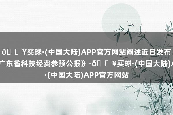 🔥买球·(中国大陆)APP官方网站阐述近日发布的《2023年广东省科技经费参预公报》-🔥买球·(中国大陆)APP官方网站