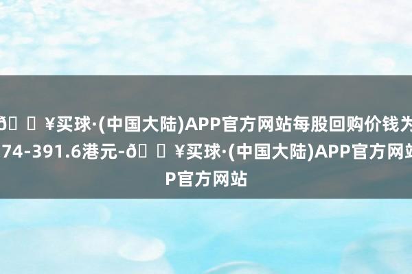 🔥买球·(中国大陆)APP官方网站每股回购价钱为374-391.6港元-🔥买球·(中国大陆)APP官方网站