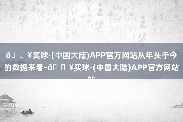 🔥买球·(中国大陆)APP官方网站从年头于今的数据来看-🔥买球·(中国大陆)APP官方网站