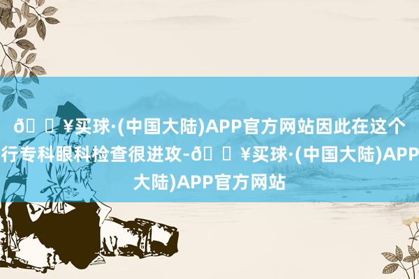 🔥买球·(中国大陆)APP官方网站因此在这个年事段进行专科眼科检查很进攻-🔥买球·(中国大陆)APP官方网站