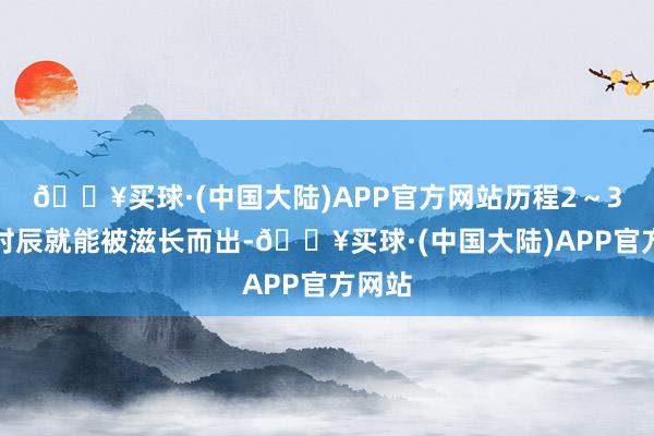 🔥买球·(中国大陆)APP官方网站历程2～3周的时辰就能被滋长而出-🔥买球·(中国大陆)APP官方网站