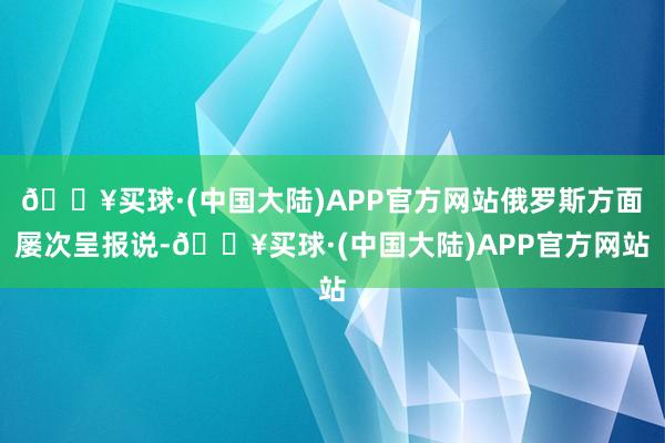 🔥买球·(中国大陆)APP官方网站俄罗斯方面屡次呈报说-🔥买球·(中国大陆)APP官方网站