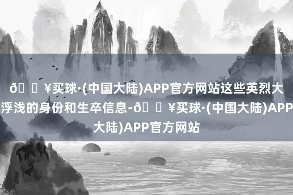 🔥买球·(中国大陆)APP官方网站这些英烈大部分仅有浮浅的身份和生卒信息-🔥买球·(中国大陆)APP官方网站