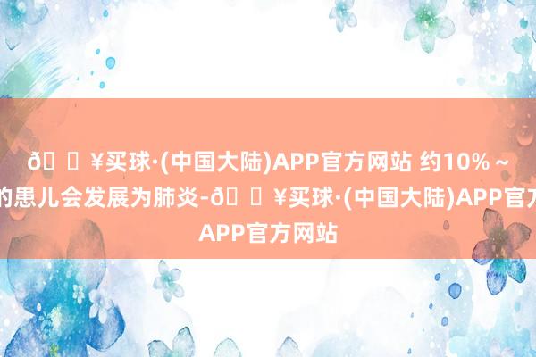 🔥买球·(中国大陆)APP官方网站 约10%～40%的患儿会发展为肺炎-🔥买球·(中国大陆)APP官方网站