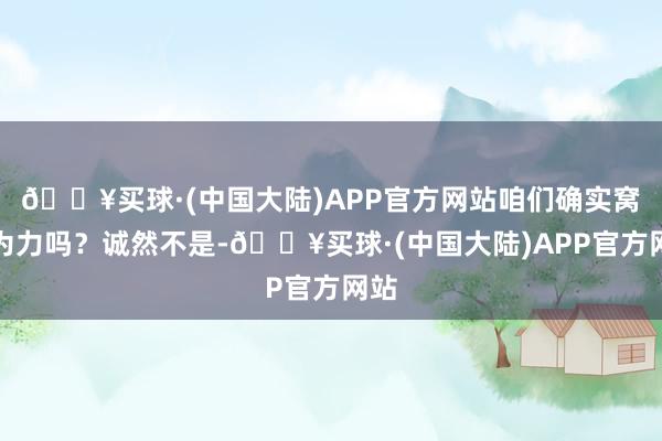 🔥买球·(中国大陆)APP官方网站咱们确实窝囊为力吗？诚然不是-🔥买球·(中国大陆)APP官方网站