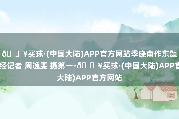 🔥买球·(中国大陆)APP官方网站季晓南作东题演讲 每经记者 周逸斐 摄第一-🔥买球·(中国大陆)APP官方网站
