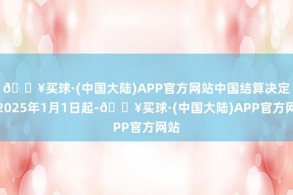 🔥买球·(中国大陆)APP官方网站中国结算决定自2025年1月1日起-🔥买球·(中国大陆)APP官方网站