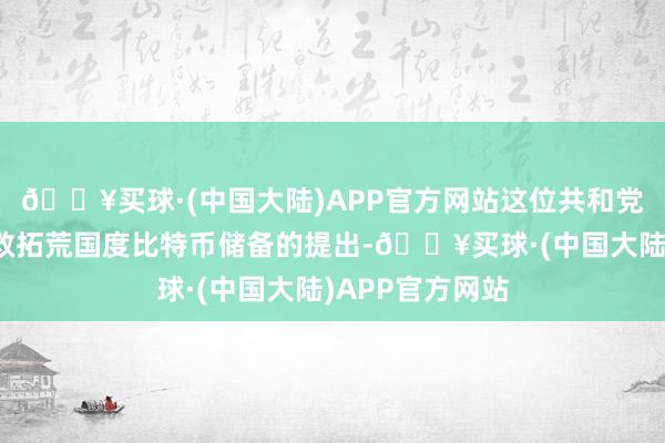 🔥买球·(中国大陆)APP官方网站这位共和党东说念主还解救拓荒国度比特币储备的提出-🔥买球·(中国大陆)APP官方网站