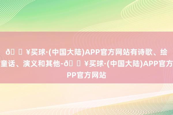 🔥买球·(中国大陆)APP官方网站有诗歌、绘本、童话、演义和其他-🔥买球·(中国大陆)APP官方网站