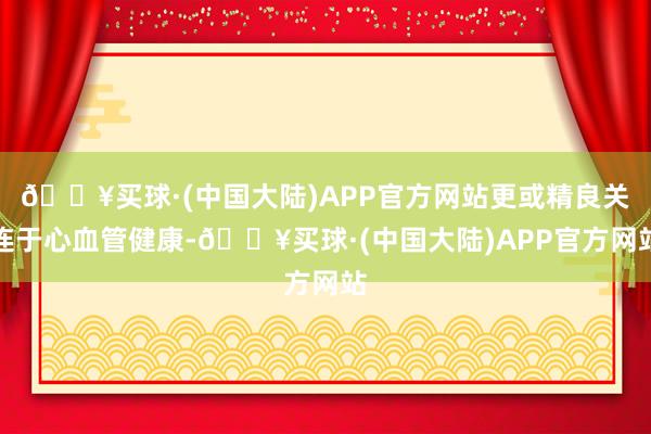 🔥买球·(中国大陆)APP官方网站更或精良关连于心血管健康-🔥买球·(中国大陆)APP官方网站