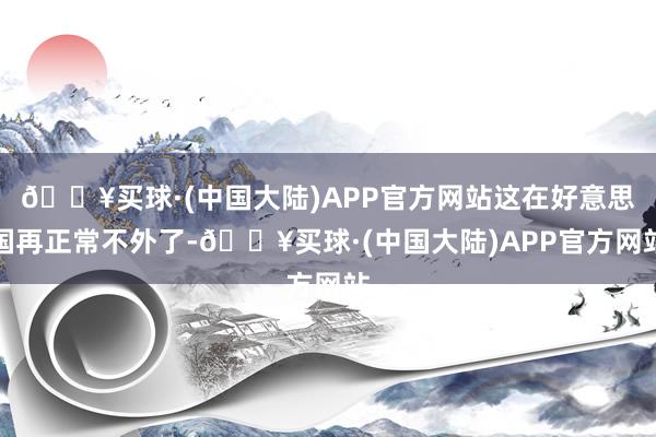 🔥买球·(中国大陆)APP官方网站这在好意思国再正常不外了-🔥买球·(中国大陆)APP官方网站