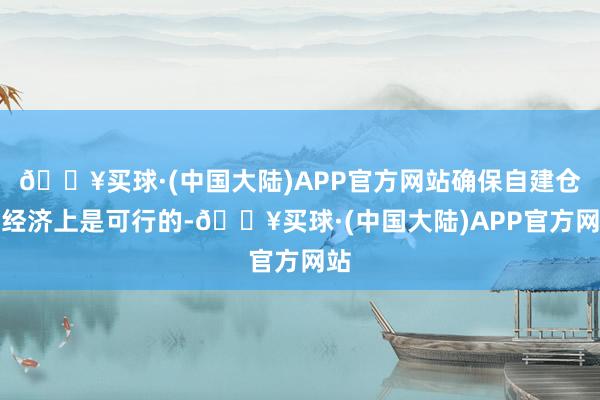 🔥买球·(中国大陆)APP官方网站确保自建仓在经济上是可行的-🔥买球·(中国大陆)APP官方网站