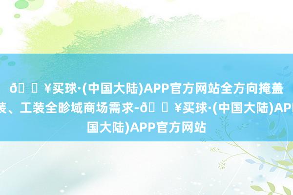 🔥买球·(中国大陆)APP官方网站全方向掩盖家装、商装、工装全畛域商场需求-🔥买球·(中国大陆)APP官方网站