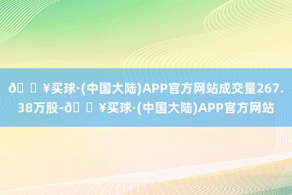🔥买球·(中国大陆)APP官方网站成交量267.38万股-🔥买球·(中国大陆)APP官方网站