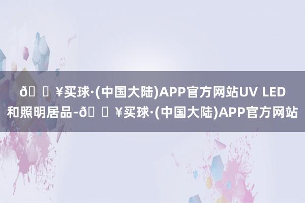 🔥买球·(中国大陆)APP官方网站UV LED和照明居品-🔥买球·(中国大陆)APP官方网站