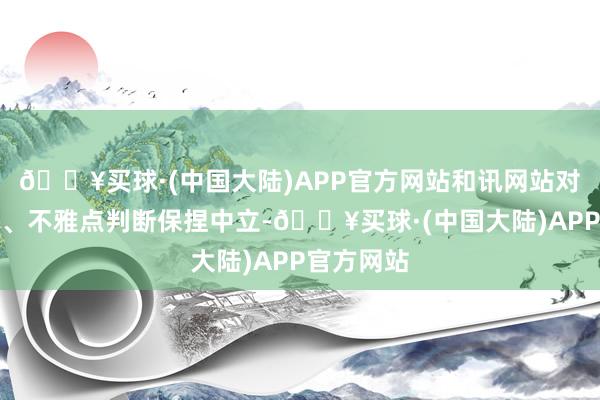 🔥买球·(中国大陆)APP官方网站和讯网站对文中评释、不雅点判断保捏中立-🔥买球·(中国大陆)APP官方网站