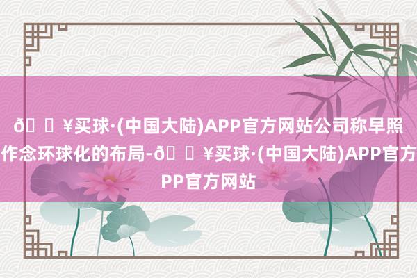 🔥买球·(中国大陆)APP官方网站公司称早照旧在作念环球化的布局-🔥买球·(中国大陆)APP官方网站