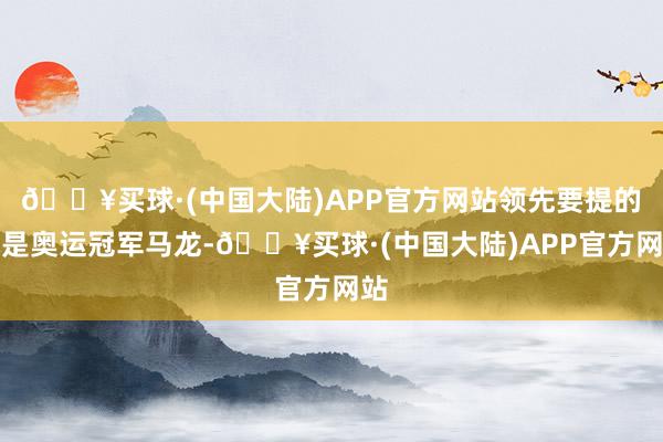 🔥买球·(中国大陆)APP官方网站领先要提的就是奥运冠军马龙-🔥买球·(中国大陆)APP官方网站