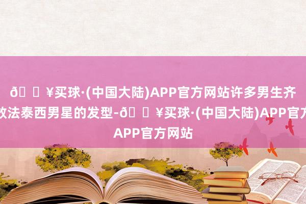 🔥买球·(中国大陆)APP官方网站许多男生齐可爱效法泰西男星的发型-🔥买球·(中国大陆)APP官方网站