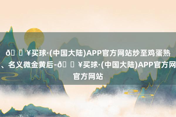 🔥买球·(中国大陆)APP官方网站炒至鸡蛋熟透、名义微金黄后-🔥买球·(中国大陆)APP官方网站