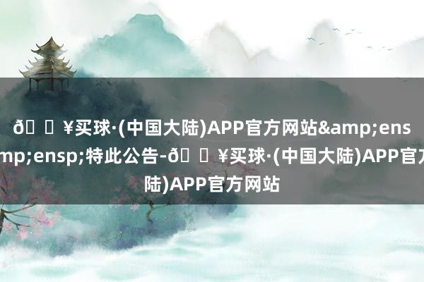 🔥买球·(中国大陆)APP官方网站&ensp;&ensp;特此公告-🔥买球·(中国大陆)APP官方网站