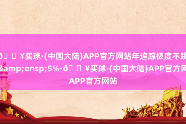 🔥买球·(中国大陆)APP官方网站年追踪极度不跳跃 5%-🔥买球·(中国大陆)APP官方网站
