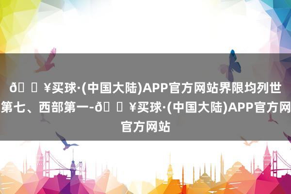 🔥买球·(中国大陆)APP官方网站界限均列世界第七、西部第一-🔥买球·(中国大陆)APP官方网站