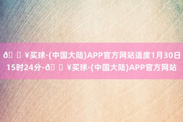 🔥买球·(中国大陆)APP官方网站适度1月30日15时24分-🔥买球·(中国大陆)APP官方网站