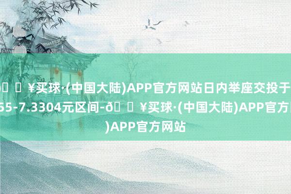 🔥买球·(中国大陆)APP官方网站日内举座交投于7.2755-7.3304元区间-🔥买球·(中国大陆)APP官方网站