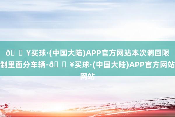 🔥买球·(中国大陆)APP官方网站本次调回限制里面分车辆-🔥买球·(中国大陆)APP官方网站