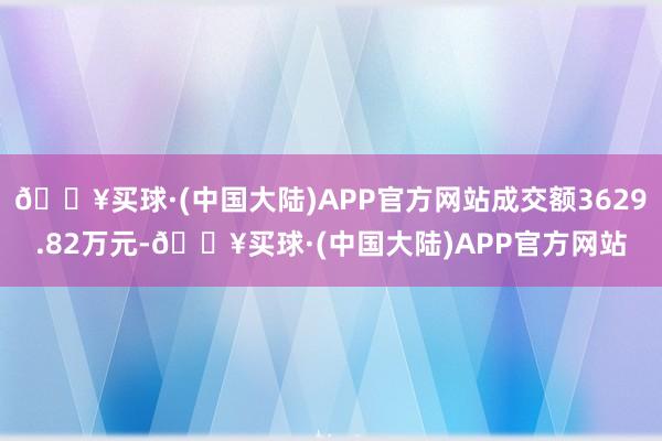 🔥买球·(中国大陆)APP官方网站成交额3629.82万元-🔥买球·(中国大陆)APP官方网站