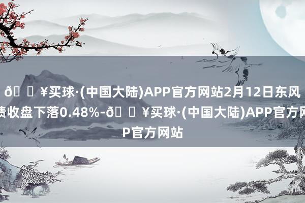 🔥买球·(中国大陆)APP官方网站2月12日东风转债收盘下落0.48%-🔥买球·(中国大陆)APP官方网站
