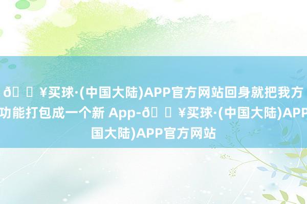 🔥买球·(中国大陆)APP官方网站回身就把我方家的私信功能打包成一个新 App-🔥买球·(中国大陆)APP官方网站