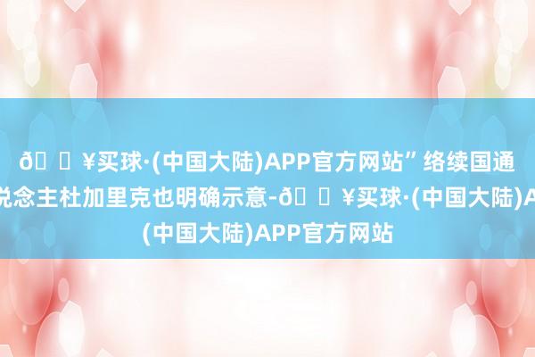🔥买球·(中国大陆)APP官方网站”络续国通知长发言东说念主杜加里克也明确示意-🔥买球·(中国大陆)APP官方网站