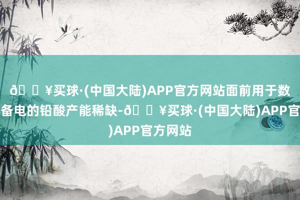 🔥买球·(中国大陆)APP官方网站面前用于数据中心备电的铅酸产能稀缺-🔥买球·(中国大陆)APP官方网站